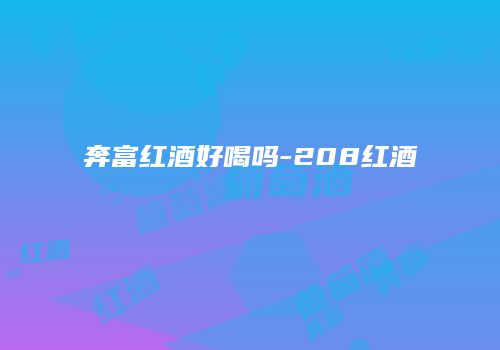 奔富红酒好喝吗-208红酒