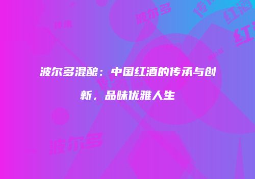 波尔多混酿：中国红酒的传承与创新，品味优雅人生