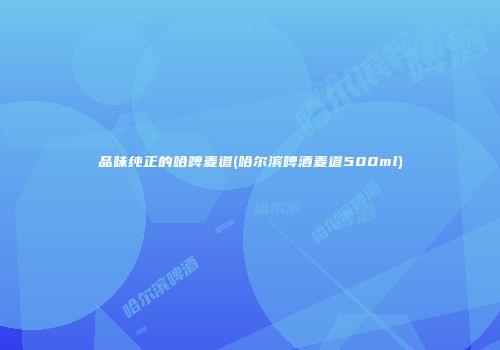 品味纯正的哈啤麦道(哈尔滨啤酒麦道500ml)