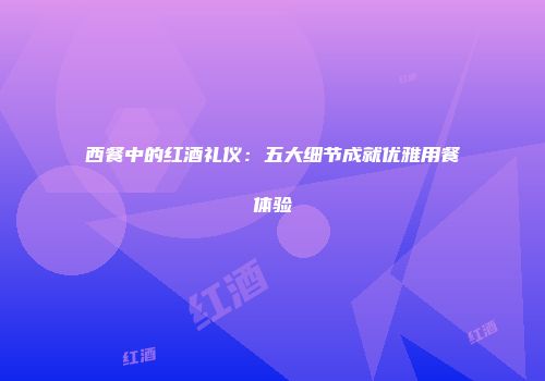 西餐中的红酒礼仪：五大细节成就优雅用餐体验