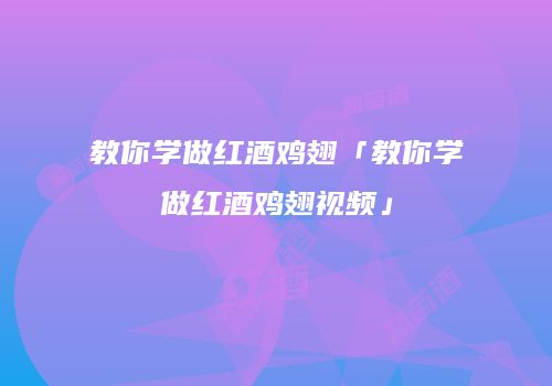 教你学做红酒鸡翅「教你学做红酒鸡翅视频」