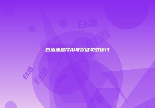 白酒适量饮用与保健功效探讨