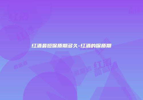 红酒最短保质期多久-红酒的保质期