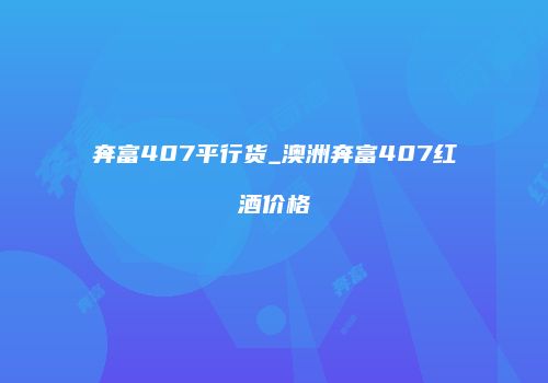 奔富407平行货_澳洲奔富407红酒价格
