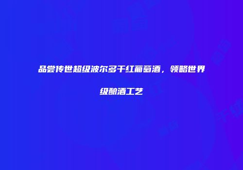 品尝传世超级波尔多干红葡萄酒，领略世界级酿酒工艺