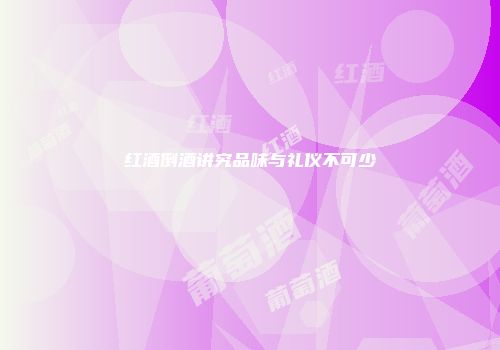 红酒倒酒讲究品味与礼仪不可少