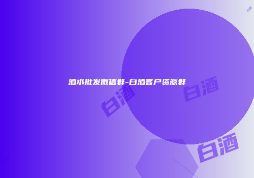 酒水批发微信群-白酒客户资源群