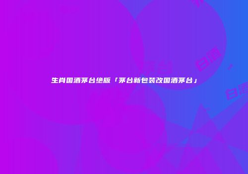 生肖国酒茅台绝版「茅台新包装改国酒茅台」