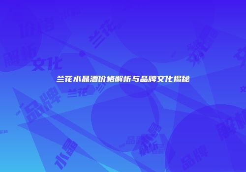 兰花水晶酒价格解析与品牌文化揭秘