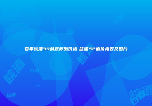 百年皖酒39封藏陈酿价格-皖酒52度价格表及图片