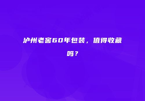 泸州老窖60年包装，值得收藏吗？