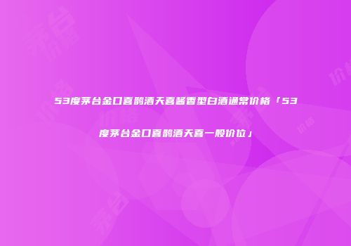 53度茅台金口喜鹊酒天喜酱香型白酒通常价格「53度茅台金口喜鹊酒天喜一般价位」