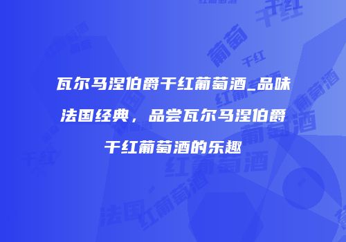 瓦尔马涅伯爵干红葡萄酒_品味法国经典，品尝瓦尔马涅伯爵干红葡萄酒的乐趣