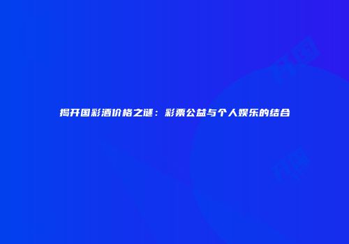 揭开国彩酒价格之谜：彩票公益与个人娱乐的结合