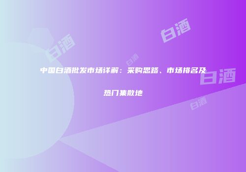 中国白酒批发市场详解：采购思路、市场排名及热门集散地