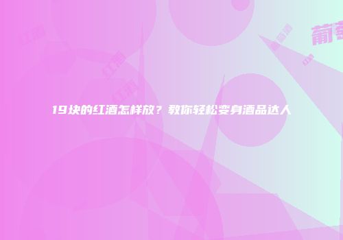 19块的红酒怎样放？教你轻松变身酒品达人