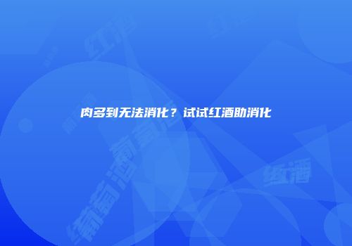 肉多到无法消化？试试红酒助消化