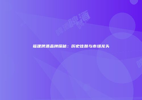福建啤酒品牌探秘：历史佳酿与市场龙头