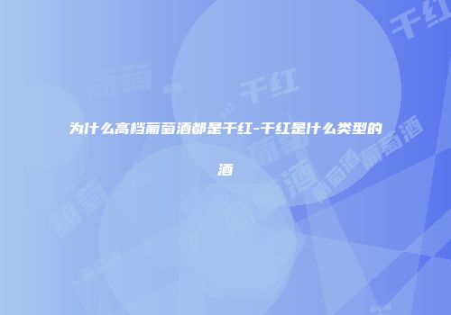 为什么高档葡萄酒都是干红-干红是什么类型的酒