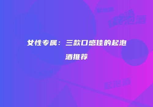 女性专属：三款口感佳的起泡酒推荐