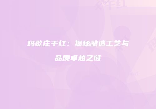 玛歌庄干红：揭秘酿造工艺与品质卓越之谜