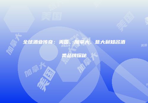 全球酒业传奇：美国、加拿大、意大利知名酒类品牌探秘