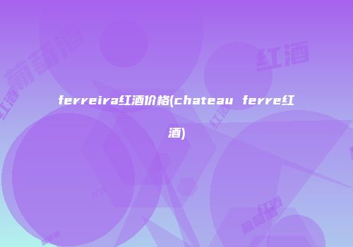 ferreira红酒价格(chateau ferre红酒)