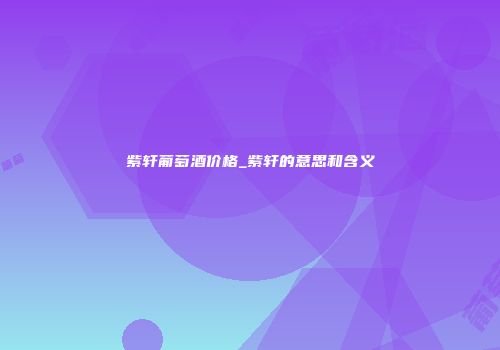 紫轩葡萄酒价格_紫轩的意思和含义