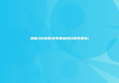 绵曲3价格酒(没有曲味的白酒有哪些)