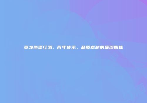 莫戈斯堡红酒：百年传承，品质卓越的璀璨明珠
