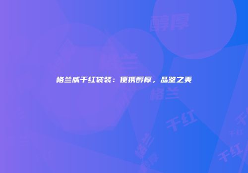 格兰威干红袋装：便携醇厚，品鉴之美
