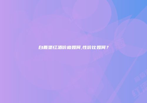 白鹿堡红酒价格如何,性价比如何？