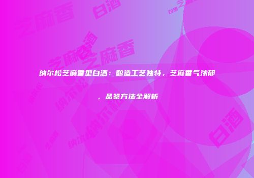 纳尔松芝麻香型白酒：酿造工艺独特，芝麻香气浓郁，品鉴方法全解析