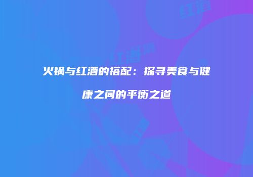 火锅与红酒的搭配：探寻美食与健康之间的平衡之道