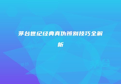 茅台世纪经典真伪辨别技巧全解析