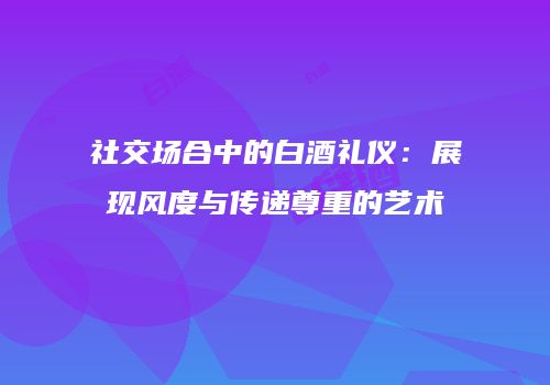 社交场合中的白酒礼仪：展现风度与传递尊重的艺术