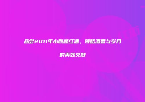 品尝2011年小麒麟红酒，领略酒香与岁月的美妙交融