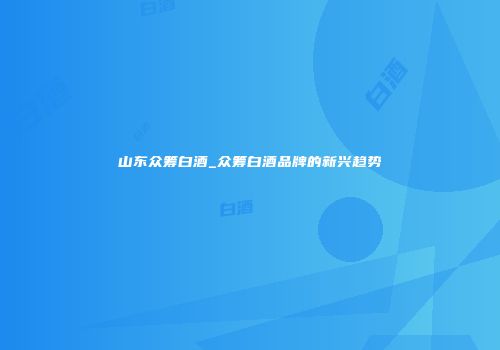 山东众筹白酒_众筹白酒品牌的新兴趋势