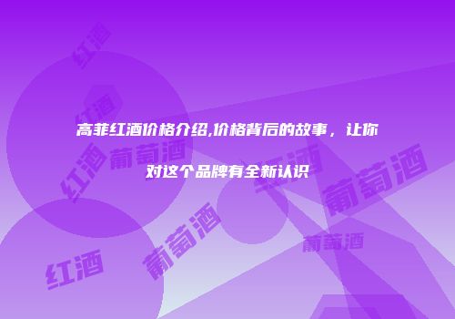 高菲红酒价格介绍,价格背后的故事，让你对这个品牌有全新认识