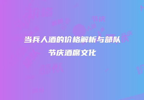 当兵人酒的价格解析与部队节庆酒席文化