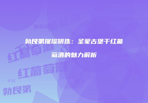 勃艮第璀璨明珠：圣蒙古堡干红葡萄酒的魅力解析