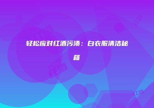 轻松应对红酒污渍：白衣服清洁秘籍