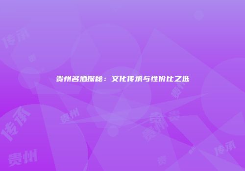 贵州名酒探秘：文化传承与性价比之选