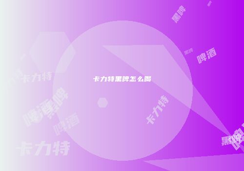 卡力特黑啤怎么喝