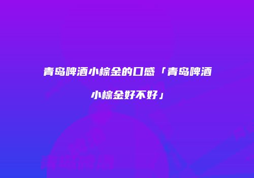 青岛啤酒小棕金的口感「青岛啤酒小棕金好不好」