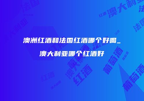 澳洲红酒和法国红酒哪个好喝_澳大利亚哪个红酒好
