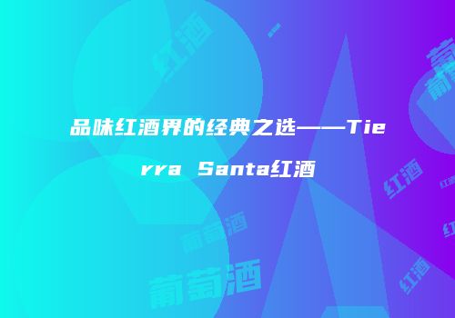 品味红酒界的经典之选——Tierra Santa红酒