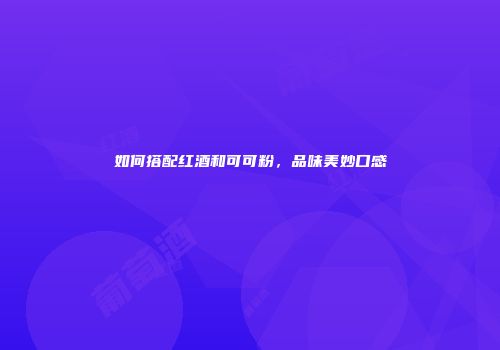 如何搭配红酒和可可粉，品味美妙口感