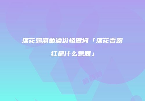 落花露葡萄酒价格查询「落花香露红是什么意思」