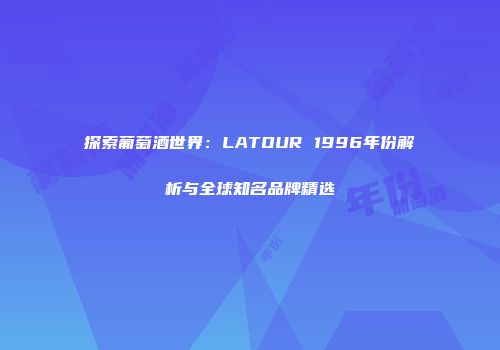 探索葡萄酒世界：LATOUR 1996年份解析与全球知名品牌精选